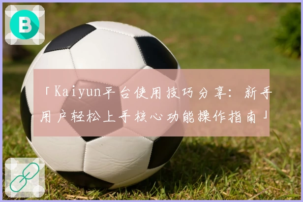 「Kaiyun平台使用技巧分享：新手用户轻松上手核心功能操作指南」