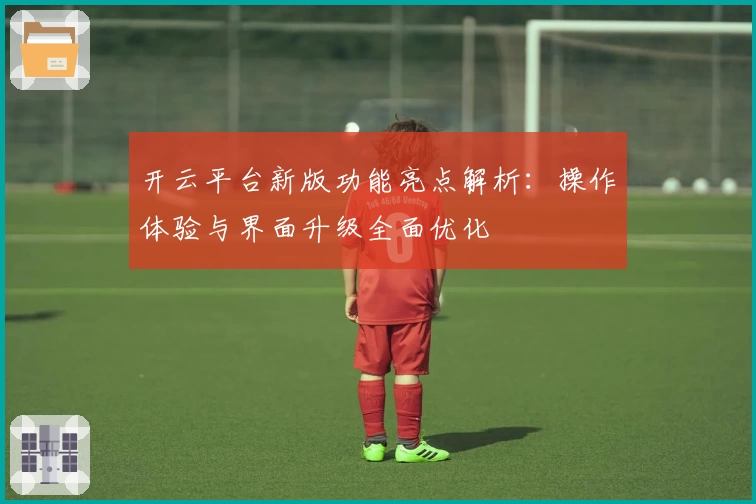 开云平台新版功能亮点解析：操作体验与界面升级全面优化