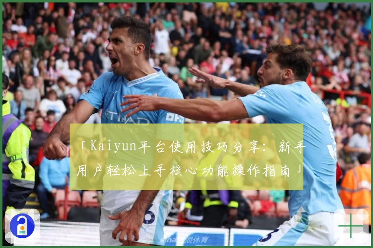 「Kaiyun平台使用技巧分享：新手用户轻松上手核心功能操作指南」