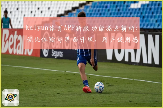 Kaiyun体育APP新版功能亮点解析：优化体验与界面升级，用户使用感受全面提升