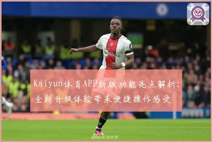 Kaiyun体育APP新版功能亮点解析：全新升级体验带来便捷操作感受