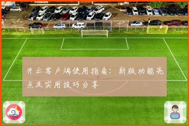 开云客户端使用指南：新版功能亮点及实用技巧分享