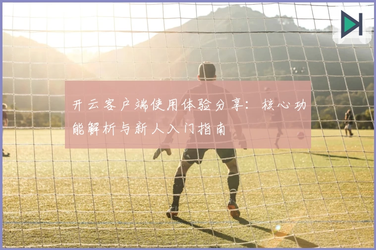 开云客户端使用体验分享：核心功能解析与新人入门指南