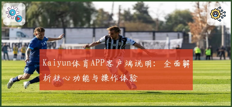 Kaiyun体育APP客户端说明：全面解析核心功能与操作体验