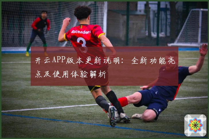 开云APP版本更新说明：全新功能亮点及使用体验解析