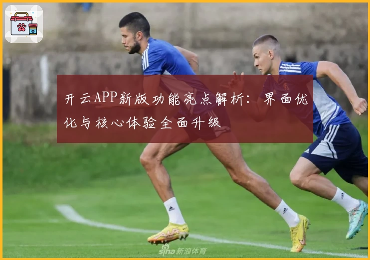 开云APP新版功能亮点解析：界面优化与核心体验全面升级