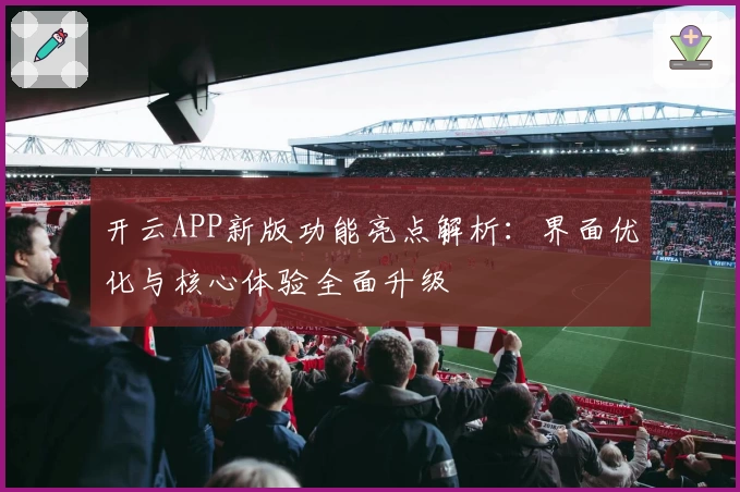 开云APP新版功能亮点解析：界面优化与核心体验全面升级