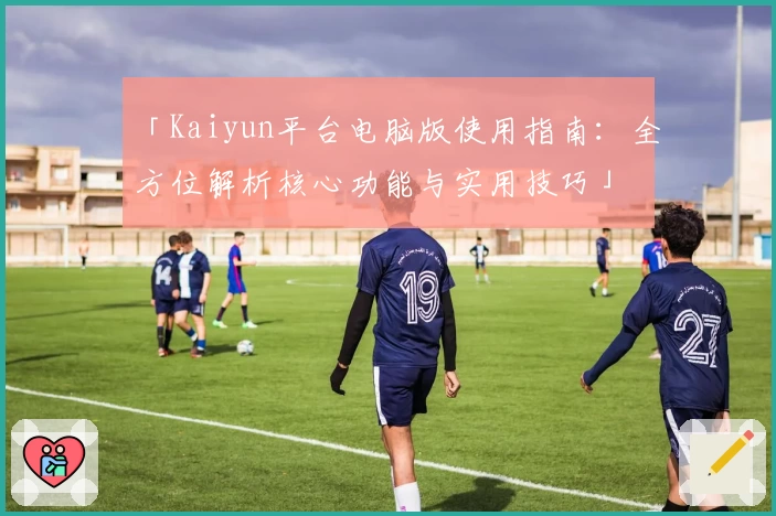 「Kaiyun平台电脑版使用指南：全方位解析核心功能与实用技巧」