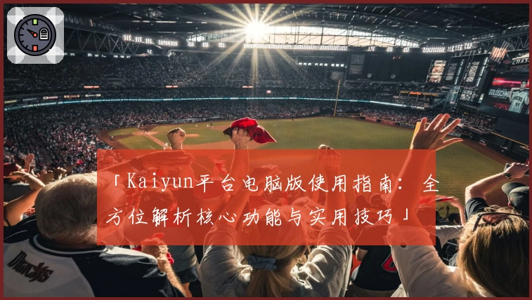 「Kaiyun平台电脑版使用指南：全方位解析核心功能与实用技巧」