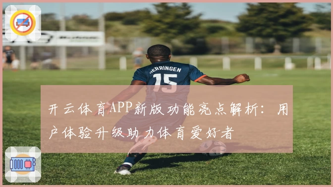 开云体育APP新版功能亮点解析：用户体验升级助力体育爱好者