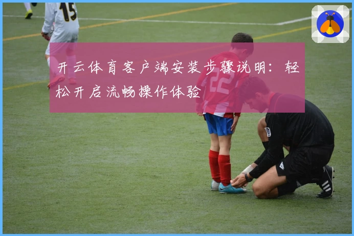 开云体育客户端安装步骤说明：轻松开启流畅操作体验