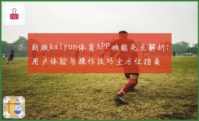 新版kaiyun体育APP功能亮点解析：用户体验与操作技巧全方位指南