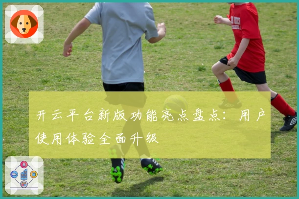 开云平台新版功能亮点盘点：用户使用体验全面升级