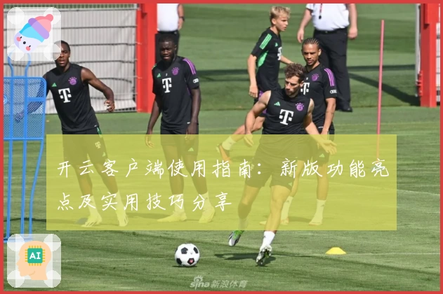 开云客户端使用指南：新版功能亮点及实用技巧分享