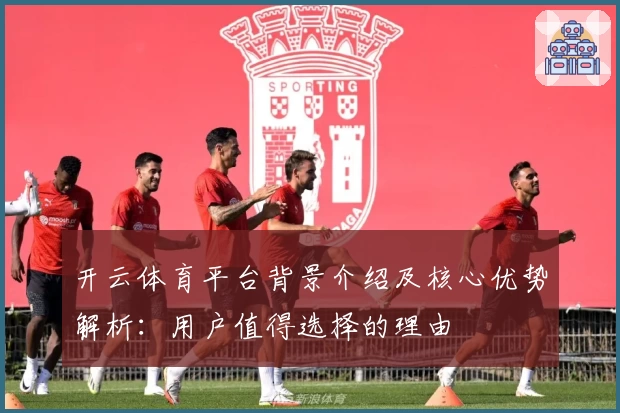 开云体育平台背景介绍及核心优势解析：用户值得选择的理由